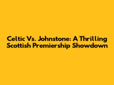 Celtic Vs. Johnstone: A Thrilling Scottish Premiership Showdown