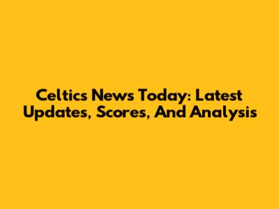Celtics News Today: Latest Updates, Scores, And Analysis