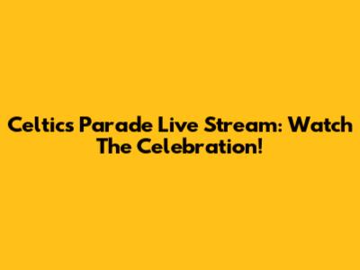 Celtics Parade Live Stream: Watch The Celebration!
