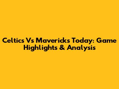 Celtics Vs Mavericks Today: Game Highlights & Analysis
