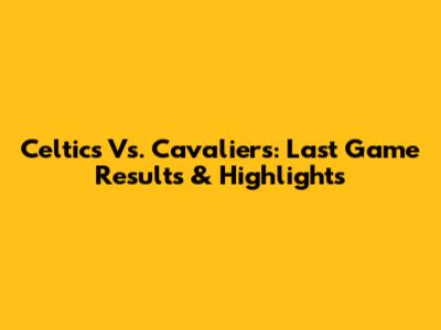 Celtics Vs. Cavaliers: Last Game Results & Highlights