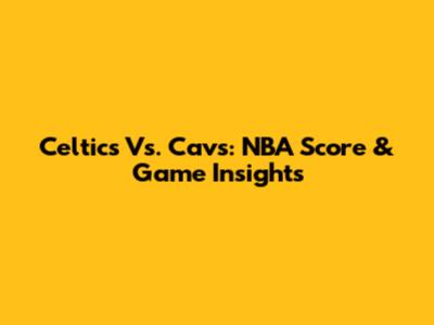 Celtics Vs. Cavs: NBA Score & Game Insights
