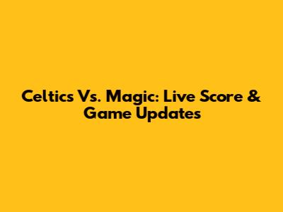 Celtics Vs. Magic: Live Score & Game Updates