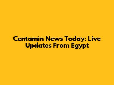 Centamin News Today: Live Updates From Egypt