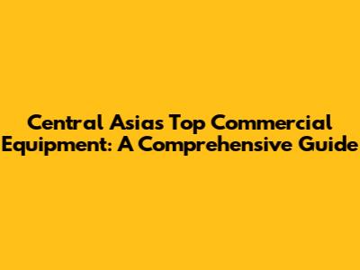 Central Asia's Top Commercial Equipment: A Comprehensive Guide
