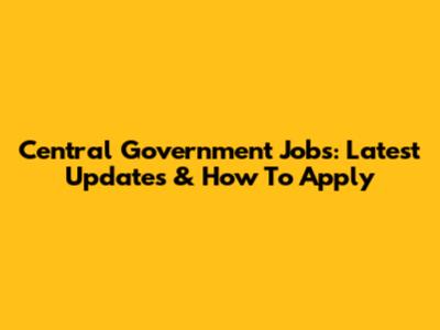 Central Government Jobs: Latest Updates & How To Apply