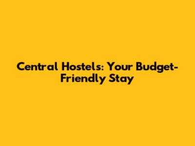 Central Hostels: Your Budget-Friendly Stay