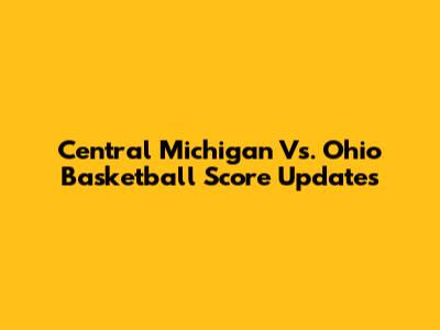 Central Michigan Vs. Ohio Basketball Score Updates