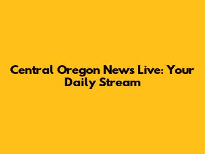 Central Oregon News Live: Your Daily Stream
