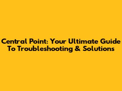 Central Point: Your Ultimate Guide To Troubleshooting & Solutions
