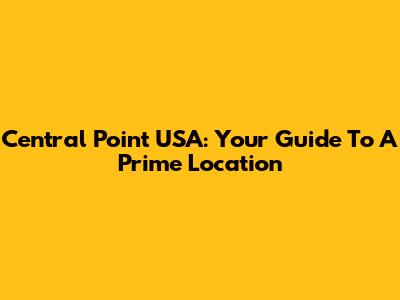 Central Point USA: Your Guide To A Prime Location