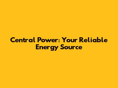 Central Power: Your Reliable Energy Source