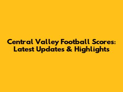 Central Valley Football Scores: Latest Updates & Highlights