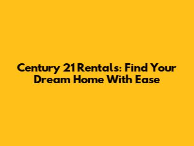 Century 21 Rentals: Find Your Dream Home With Ease