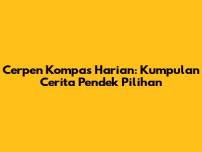 Cerpen Kompas Harian: Kumpulan Cerita Pendek Pilihan