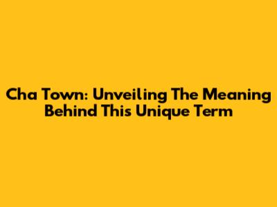 Cha Town: Unveiling The Meaning Behind This Unique Term