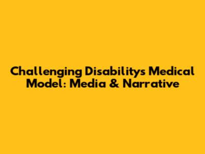 Challenging Disability's Medical Model: Media & Narrative