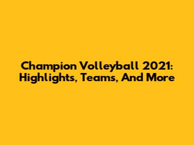 Champion Volleyball 2021: Highlights, Teams, And More