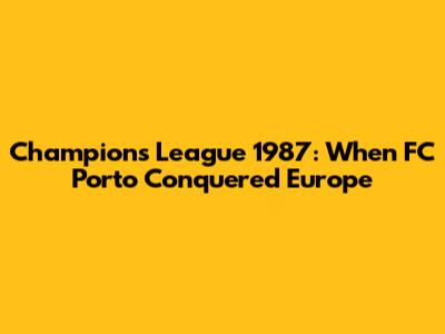 Champions League 1987: When FC Porto Conquered Europe