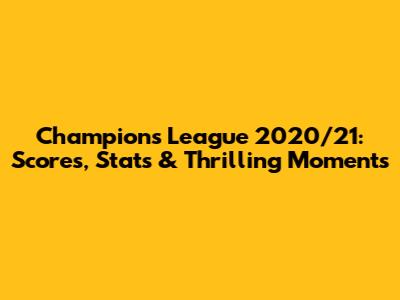 Champions League 2020/21: Scores, Stats & Thrilling Moments