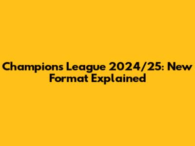 Champions League 2024/25: New Format Explained