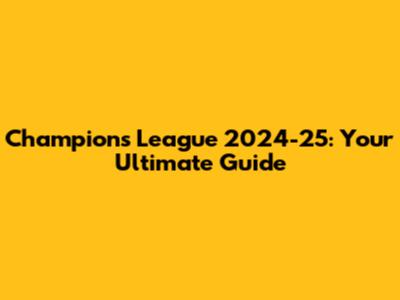 Champions League 2024-25: Your Ultimate Guide