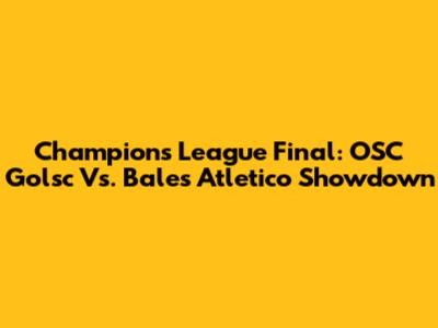 Champions League Final: OSC Golsc Vs. Bale's Atletico Showdown