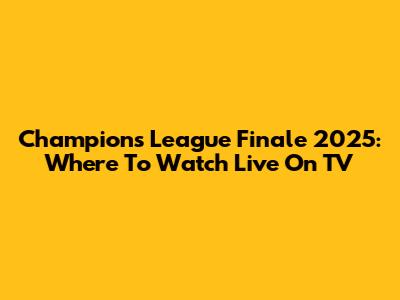 Champions League Finale 2025: Where To Watch Live On TV