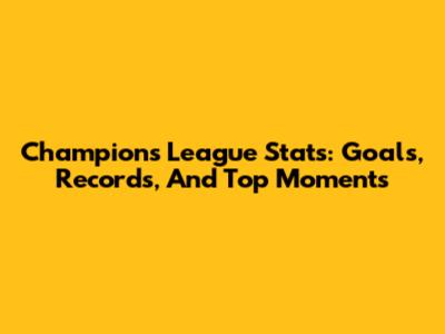 Champions League Stats: Goals, Records, And Top Moments