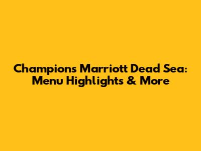 Champions Marriott Dead Sea: Menu Highlights & More