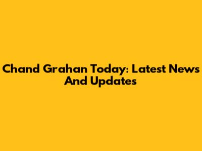Chand Grahan Today: Latest News And Updates