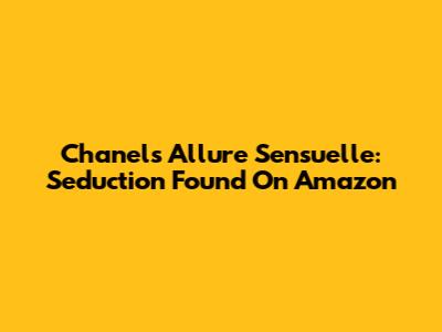Chanel's Allure Sensuelle: Seduction Found On Amazon