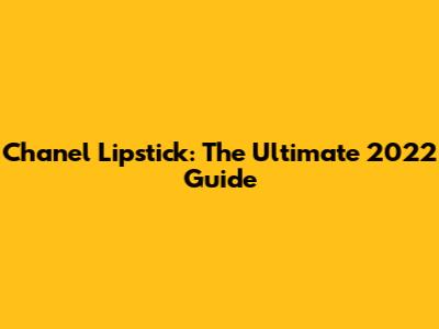 Chanel Lipstick: The Ultimate 2022 Guide