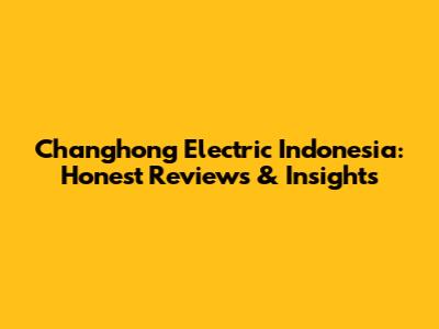 Changhong Electric Indonesia: Honest Reviews & Insights