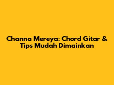 Channa Mereya: Chord Gitar & Tips Mudah Dimainkan
