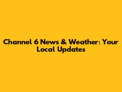 Channel 6 News & Weather: Your Local Updates