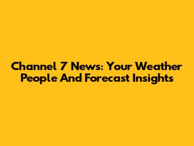 Channel 7 News: Your Weather People And Forecast Insights
