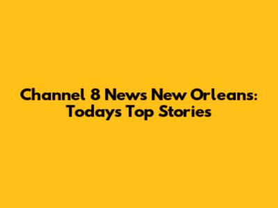 Channel 8 News New Orleans: Today's Top Stories
