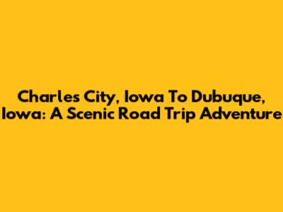 Charles City, Iowa To Dubuque, Iowa: A Scenic Road Trip Adventure