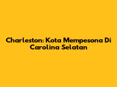Charleston: Kota Mempesona Di Carolina Selatan