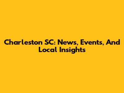 Charleston SC: News, Events, And Local Insights