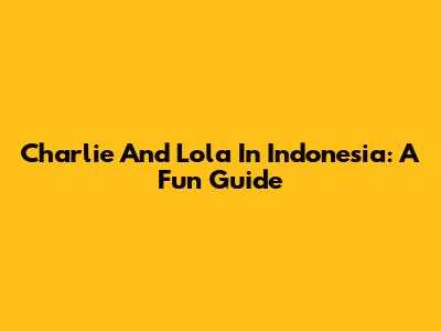 Charlie And Lola In Indonesia: A Fun Guide