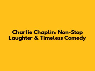 Charlie Chaplin: Non-Stop Laughter & Timeless Comedy