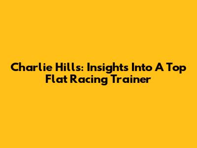 Charlie Hills: Insights Into A Top Flat Racing Trainer