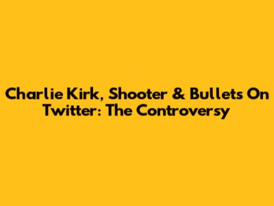 Charlie Kirk, Shooter & Bullets On Twitter: The Controversy