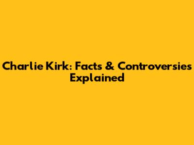 Charlie Kirk: Facts & Controversies Explained
