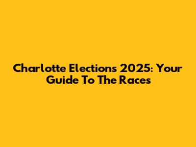 Charlotte Elections 2025: Your Guide To The Races