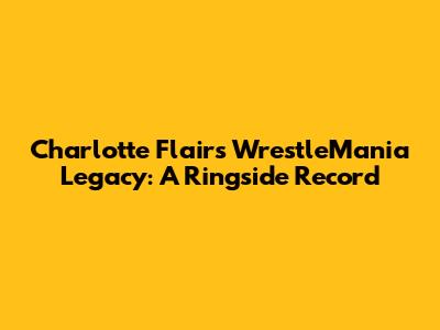 Charlotte Flair's WrestleMania Legacy: A Ringside Record