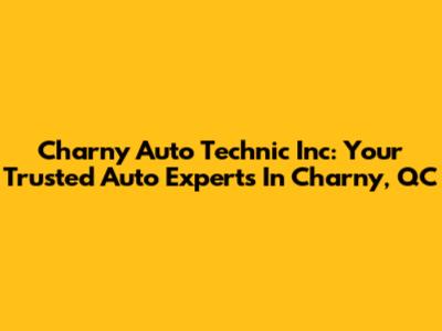 Charny Auto Technic Inc: Your Trusted Auto Experts In Charny, QC