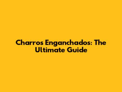 Charros Enganchados: The Ultimate Guide